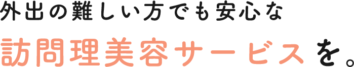 外出の難しい方でも安心な訪問理美容サービスを。